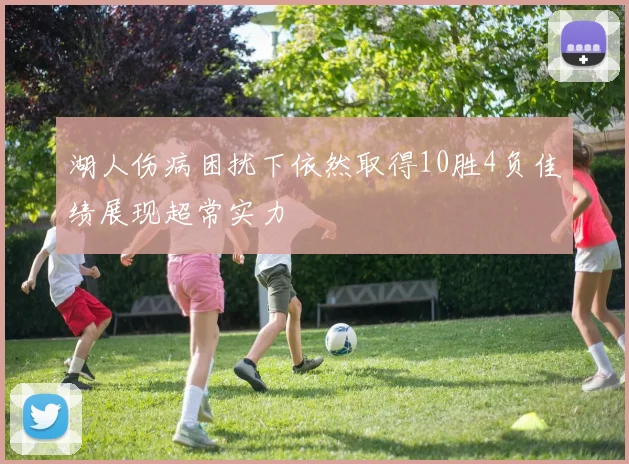 湖人伤病困扰下依然取得10胜4负佳绩展现超常实力