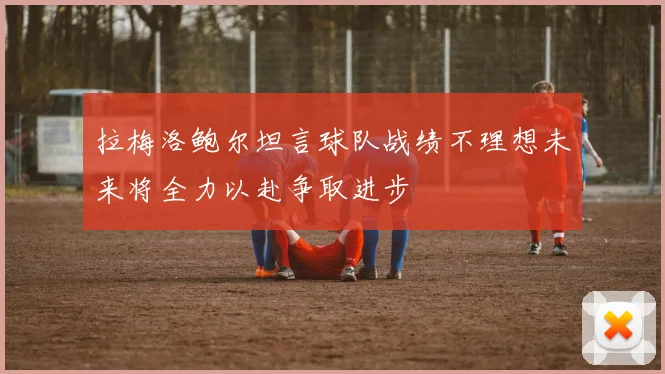 拉梅洛鲍尔坦言球队战绩不理想未来将全力以赴争取进步