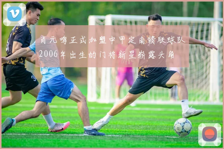 肖元鸣正式加盟中甲定南赣联球队2006年出生的门将新星崭露头角