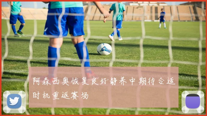阿森西奥恢复良好静养中期待合适时机重返赛场