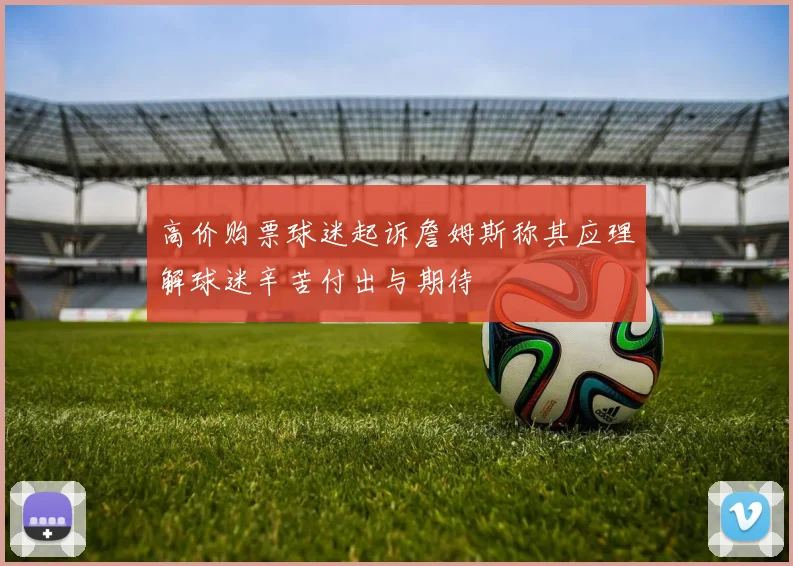 高价购票球迷起诉詹姆斯称其应理解球迷辛苦付出与期待
