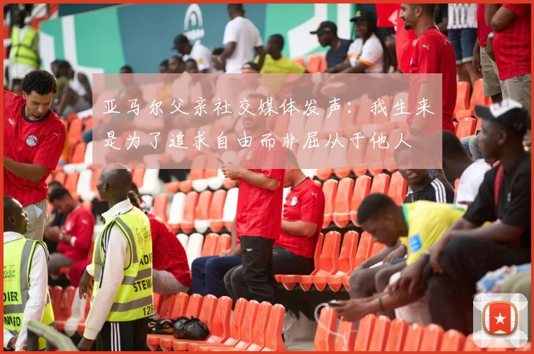 亚马尔父亲社交媒体发声：我生来是为了追求自由而非屈从于他人