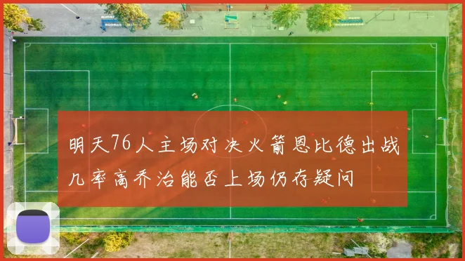 明天76人主场对决火箭恩比德出战几率高乔治能否上场仍存疑问