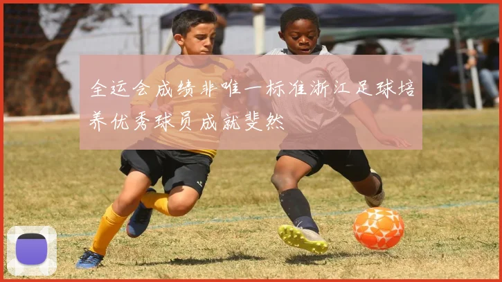 全运会成绩非唯一标准浙江足球培养优秀球员成就斐然