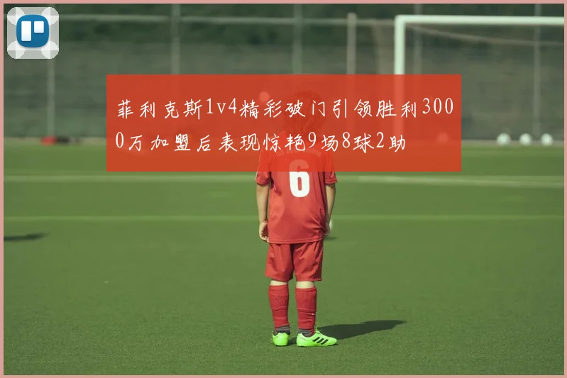 菲利克斯1v4精彩破门引领胜利3000万加盟后表现惊艳9场8球2助