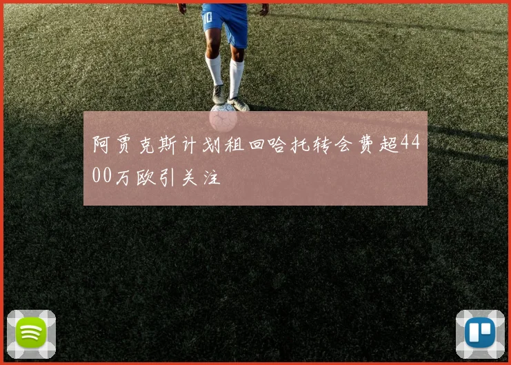 阿贾克斯计划租回哈托转会费超4400万欧引关注