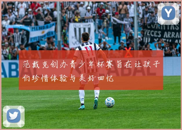 范戴克创办青少年杯赛旨在让孩子们珍惜体验与美好回忆
