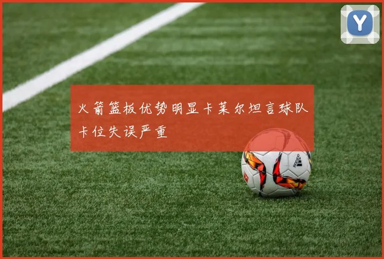 火箭篮板优势明显卡莱尔坦言球队卡位失误严重