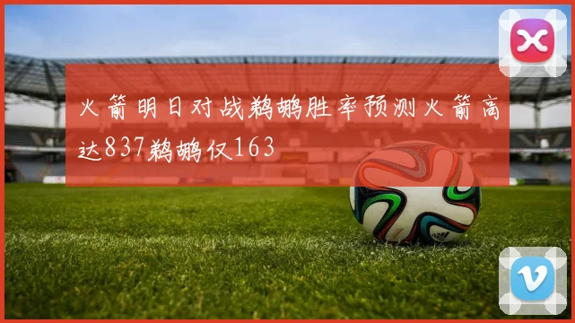 火箭明日对战鹈鹕胜率预测火箭高达837鹈鹕仅163