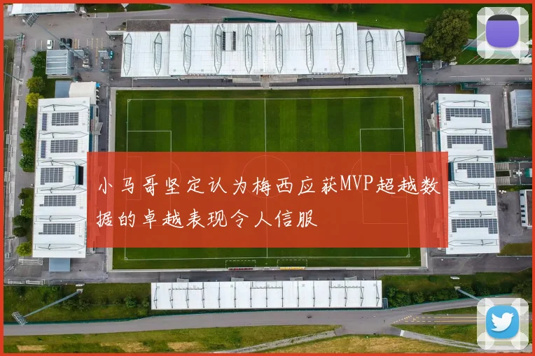 小马哥坚定认为梅西应获MVP超越数据的卓越表现令人信服