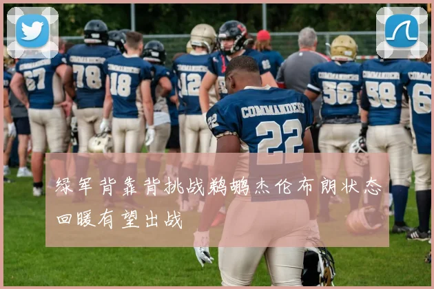绿军背靠背挑战鹈鹕杰伦布朗状态回暖有望出战