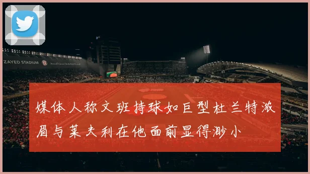 媒体人称文班持球如巨型杜兰特浓眉与莱夫利在他面前显得渺小