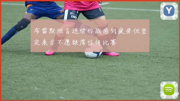 布雷默坦言连续作战感到疲劳但坚定表示不愿缺席任何比赛
