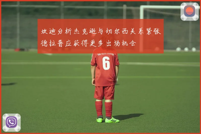 坎迪分析杰克逊与切尔西关系紧张德拉普应获得更多出场机会
