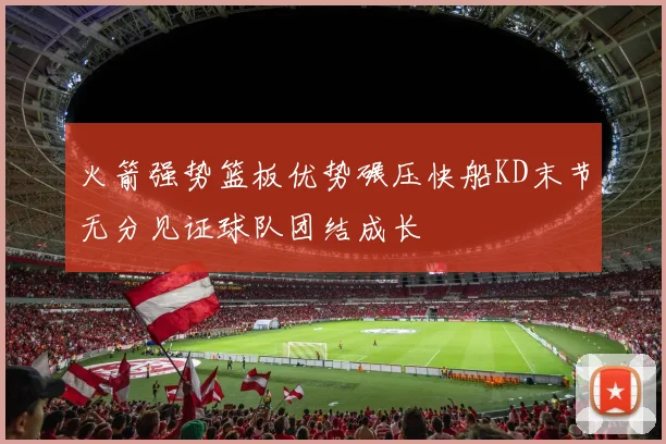 火箭强势篮板优势碾压快船KD末节无分见证球队团结成长