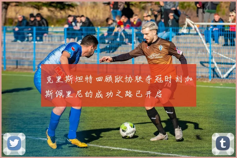 克里斯坦特回顾欧协联夺冠时刻加斯佩里尼的成功之路已开启