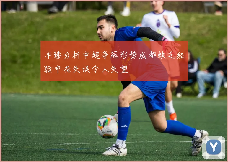 丰臻分析中超争冠形势成都缺乏经验申花失误令人失望