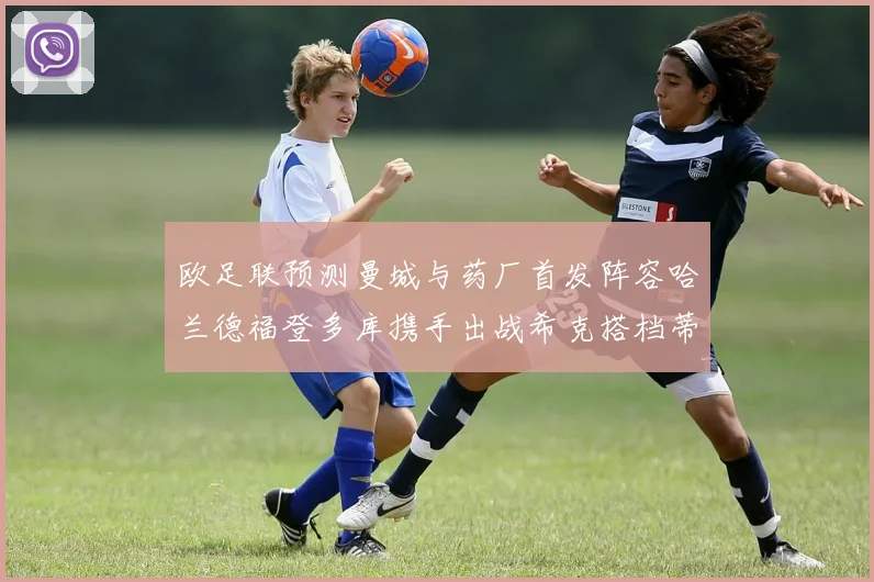 欧足联预测曼城与药厂首发阵容哈兰德福登多库携手出战希克搭档蒂尔曼