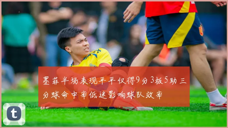 墨菲半场表现平平仅得9分3板5助三分球命中率低迷影响球队效率
