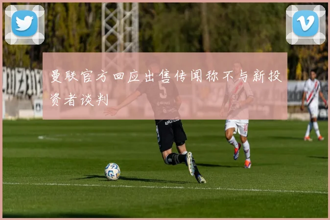 曼联官方回应出售传闻称不与新投资者谈判