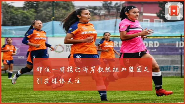 邵佳一将携西海岸教练组加盟国足引发媒体关注