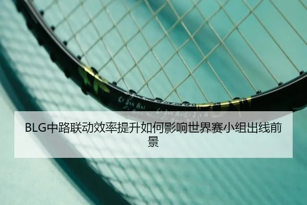 BLG中路联动效率提升如何影响世界赛小组出线前景